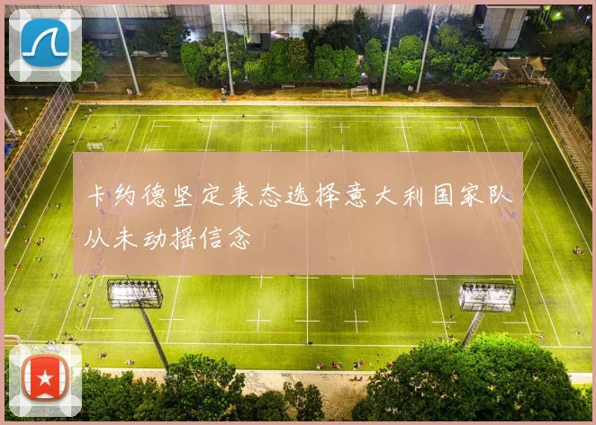 卡约德坚定表态选择意大利国家队从未动摇信念