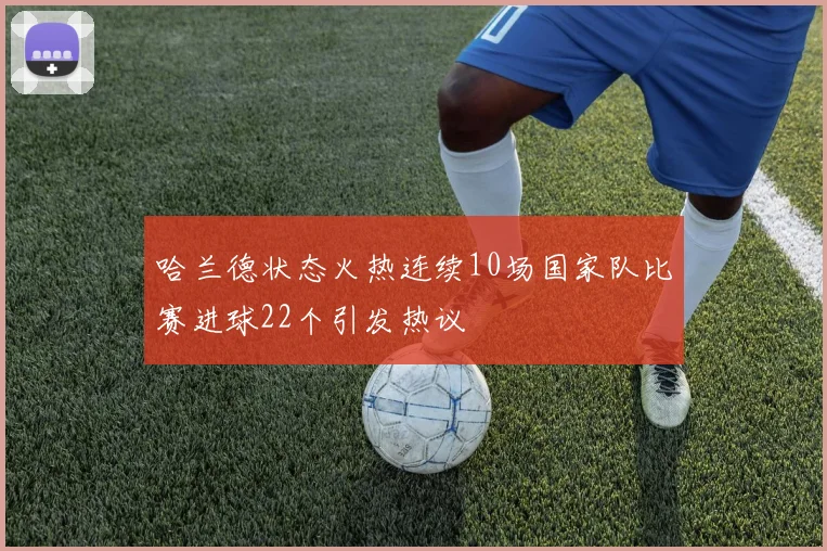 哈兰德状态火热连续10场国家队比赛进球22个引发热议