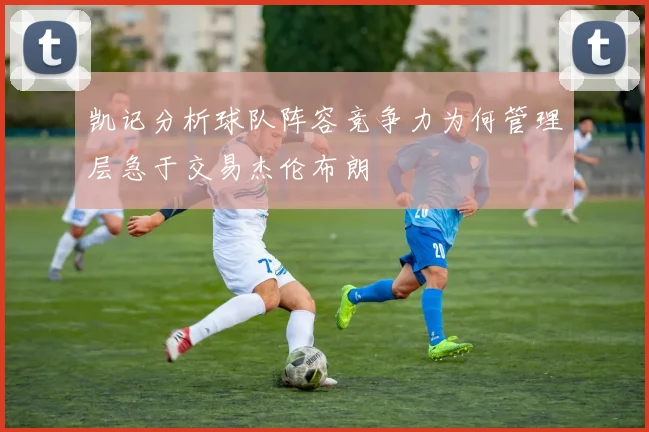 凯记分析球队阵容竞争力为何管理层急于交易杰伦布朗