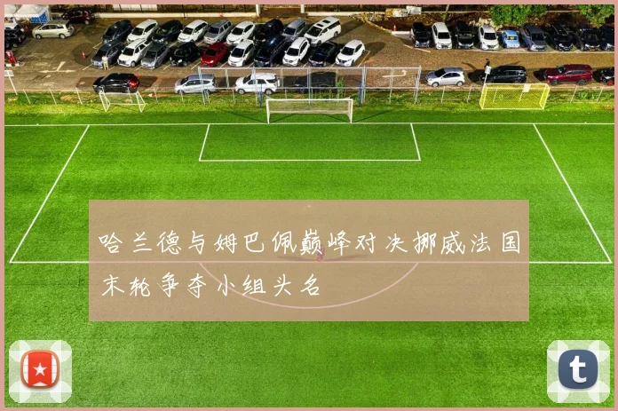 哈兰德与姆巴佩巅峰对决挪威法国末轮争夺小组头名