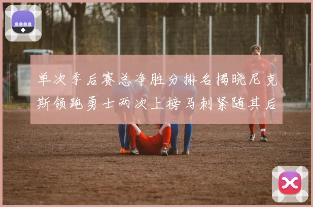 单次季后赛总净胜分排名揭晓尼克斯领跑勇士两次上榜马刺紧随其后