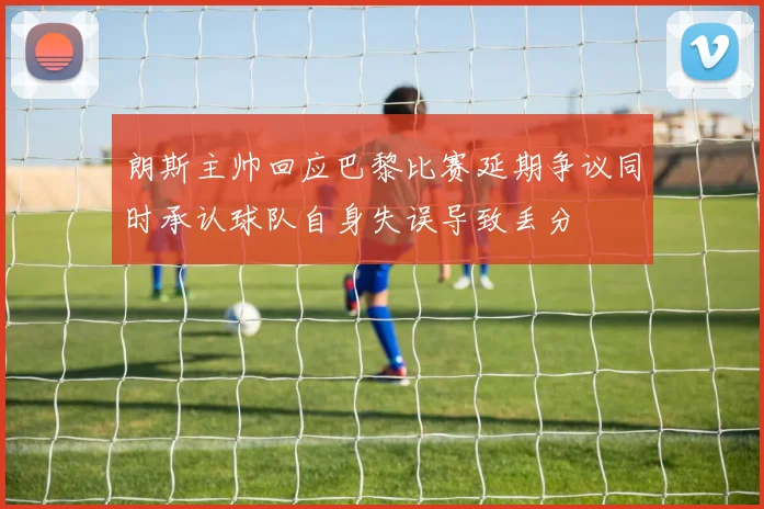 朗斯主帅回应巴黎比赛延期争议同时承认球队自身失误导致丢分