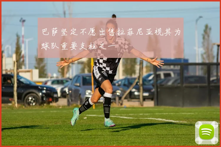 巴萨坚定不愿出售拉菲尼亚视其为球队重要支柱之一