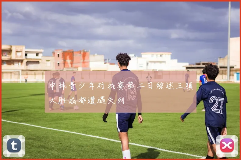 中韩青少年对抗赛第二日综述三镇大胜成都遭遇失利