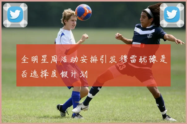 全明星周活动安排引发穆雷犹豫是否选择度假计划