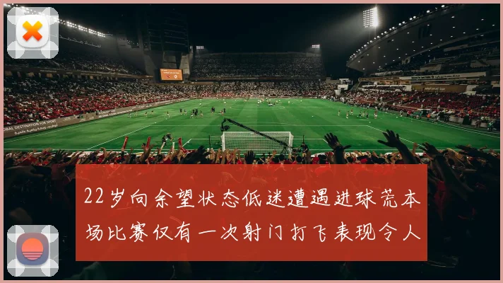 22岁向余望状态低迷遭遇进球荒本场比赛仅有一次射门打飞表现令人失望