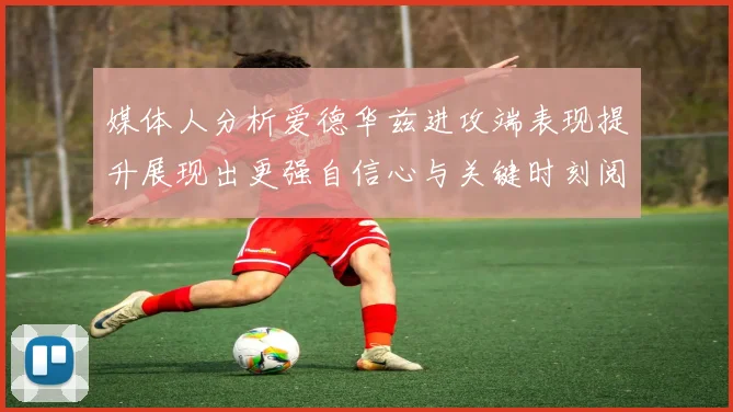 媒体人分析爱德华兹进攻端表现提升展现出更强自信心与关键时刻阅读能力