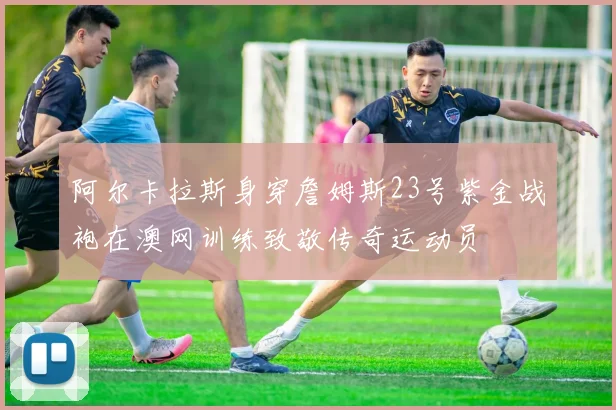 阿尔卡拉斯身穿詹姆斯23号紫金战袍在澳网训练致敬传奇运动员