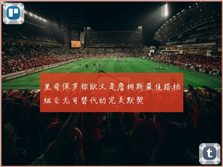 里奇保罗称欧文是詹姆斯最佳搭档组合无可替代的完美默契