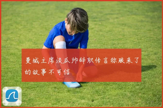 曼城主席谈瓜帅辞职传言称狼来了的故事不可信