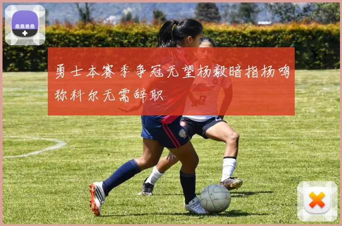 勇士本赛季争冠无望杨毅暗指杨鸣称科尔无需辞职