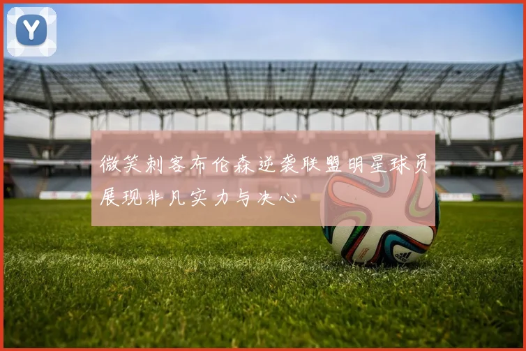 微笑刺客布伦森逆袭联盟明星球员展现非凡实力与决心