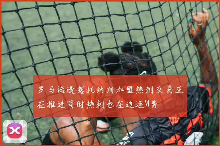 罗马诺透露托纳利加盟热刺交易正在推进同时热刺也在追逐M费