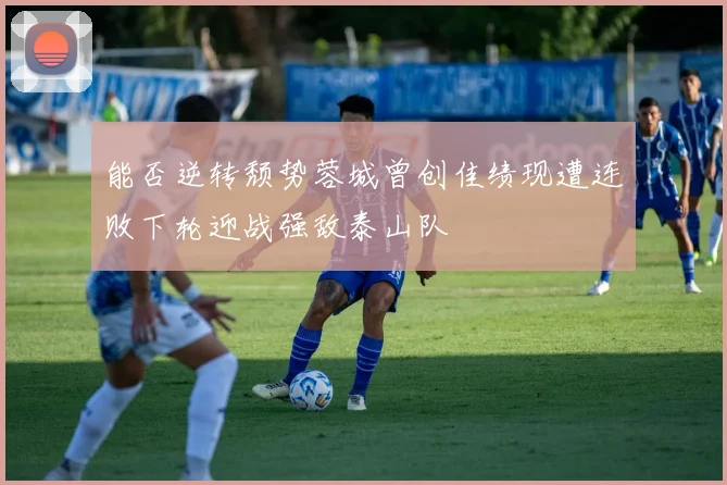 能否逆转颓势蓉城曾创佳绩现遭连败下轮迎战强敌泰山队