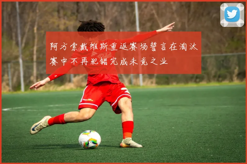 阿方索戴维斯重返赛场誓言在淘汰赛中不再犯错完成未竟之业