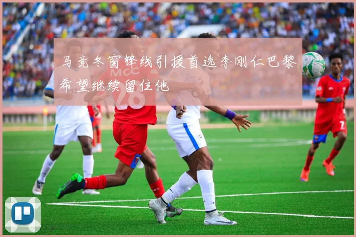 马竞冬窗锋线引援首选李刚仁巴黎希望继续留住他