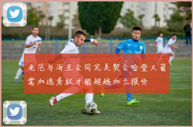 老范与海王合同完美契合哈登火箭需加选秀权才能超越加兰报价