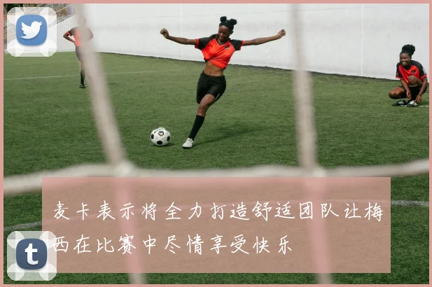 麦卡表示将全力打造舒适团队让梅西在比赛中尽情享受快乐