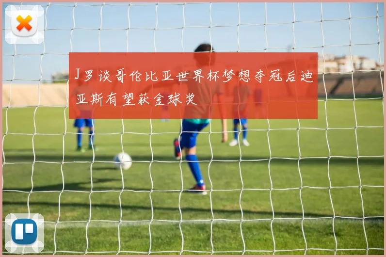 J罗谈哥伦比亚世界杯梦想夺冠后迪亚斯有望获金球奖