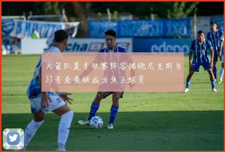 火箭队夏季联赛阵容揭晓尼克斯与31号秀桑顿成为焦点球员