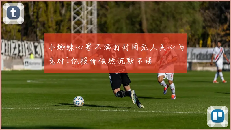 小蜘蛛心寒不满打封闭无人关心马竞对1亿报价依然沉默不语