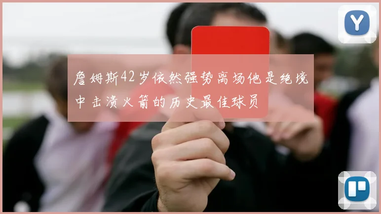 詹姆斯42岁依然强势离场他是绝境中击溃火箭的历史最佳球员