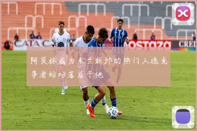 阿莫林成为米兰新帅的热门人选竞争者纷纷落后于他