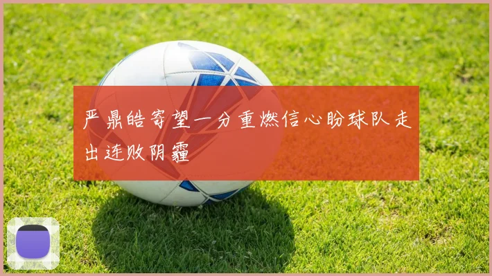 严鼎皓寄望一分重燃信心盼球队走出连败阴霾